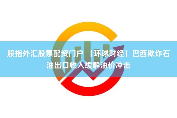 股指外汇股票配资门户 【环球财经】巴西欺诈石油出口收入缓解油价冲击