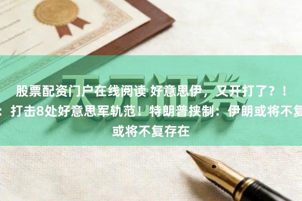 股票配资门户在线阅读 好意思伊，又开打了？！伊朗：打击8处好意思军轨范！特朗普挟制：伊朗或将不复存在
