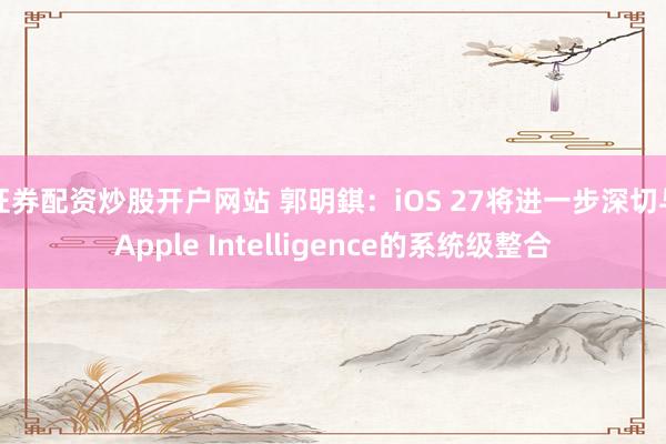 证券配资炒股开户网站 郭明錤：iOS 27将进一步深切与Apple Intelligence的系统级整合