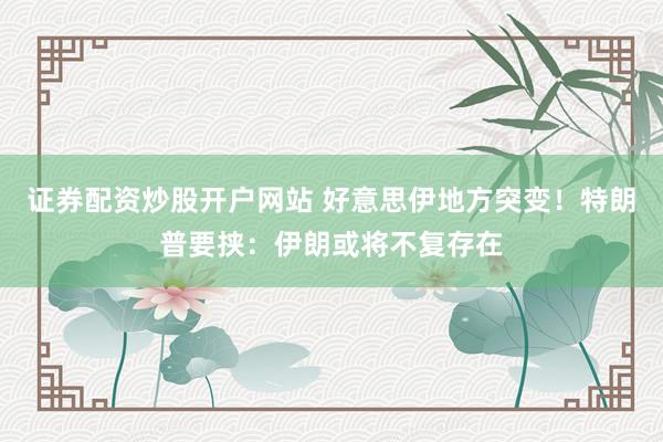 证券配资炒股开户网站 好意思伊地方突变！特朗普要挟：伊朗或将不复存在