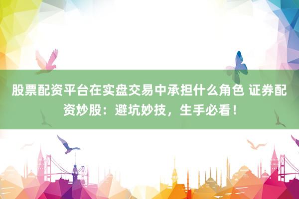 股票配资平台在实盘交易中承担什么角色 证券配资炒股：避坑妙技，生手必看！