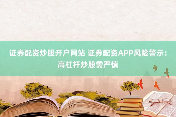证券配资炒股开户网站 证券配资APP风险警示：高杠杆炒股需严慎