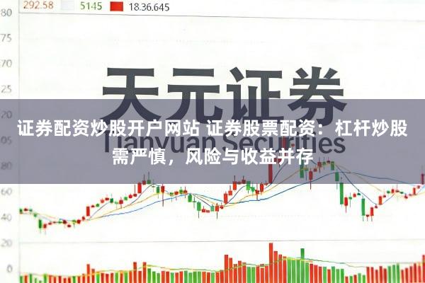 证券配资炒股开户网站 证券股票配资：杠杆炒股需严慎，风险与收益并存