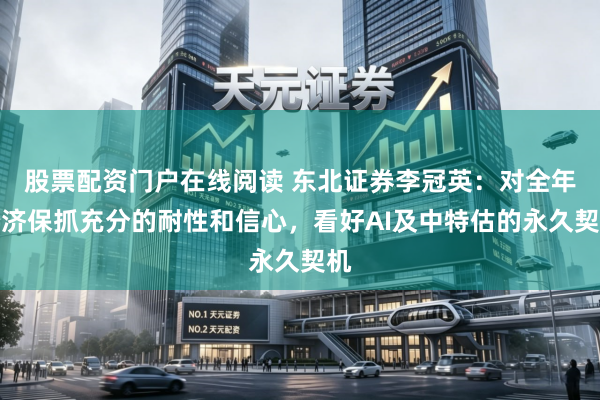 股票配资门户在线阅读 东北证券李冠英：对全年经济保抓充分的耐性和信心，看好AI及中特估的永久契机