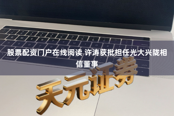股票配资门户在线阅读 许涛获批担任光大兴陇相信董事