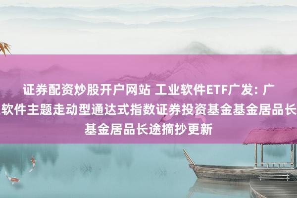 证券配资炒股开户网站 工业软件ETF广发: 广发国证工业软件主题走动型通达式指数证券投资基金基金居品长途摘抄更新