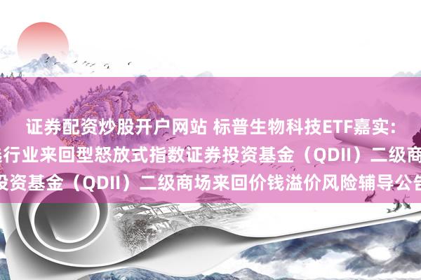 证券配资炒股开户网站 标普生物科技ETF嘉实: 嘉实标普生物科技精选行业来回型怒放式指数证券投资基金（QDII）二级商场来回价钱溢价风险辅导公告