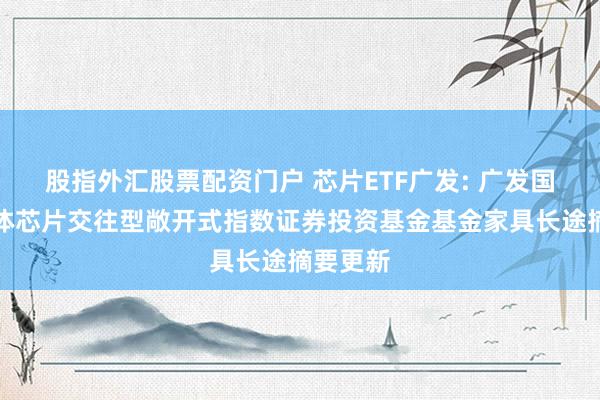 股指外汇股票配资门户 芯片ETF广发: 广发国证半导体芯片交往型敞开式指数证券投资基金基金家具长途摘要更新