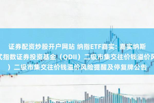 证券配资炒股开户网站 纳指ETF嘉实: 嘉实纳斯达克100交往型绽开式指数证券投资基金（QDII）二级市集交往价钱溢价风险提醒及停复牌公告