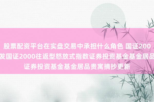 股票配资平台在实盘交易中承担什么角色 国证2000ETF广发: 广发国证2000往返型怒放式指数证券投资基金基金居品贵寓摘抄更新