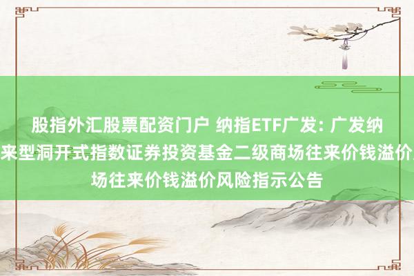 股指外汇股票配资门户 纳指ETF广发: 广发纳斯达克100往来型洞开式指数证券投资基金二级商场往来价钱溢价风险指示公告
